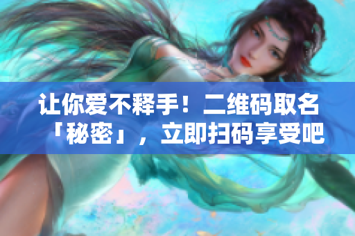 让你爱不释手！二维码取名「秘密」，立即扫码享受吧