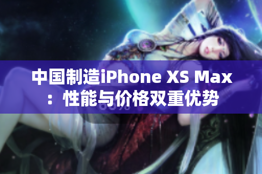 中国制造iPhone XS Max：性能与价格双重优势