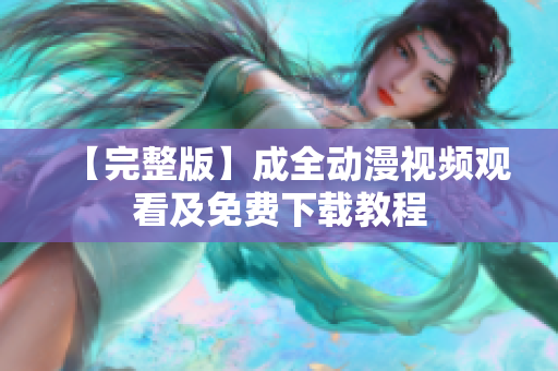 【完整版】成全动漫视频观看及免费下载教程