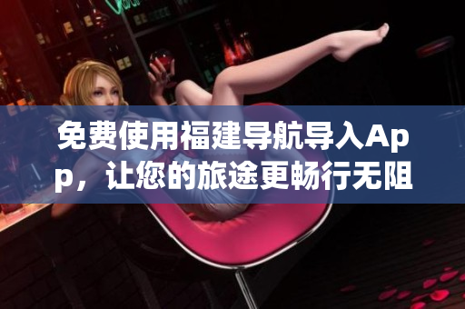 免费使用福建导航导入App，让您的旅途更畅行无阻