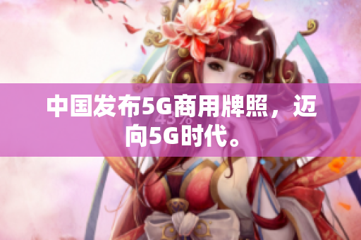 中国发布5G商用牌照，迈向5G时代。