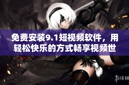 免费安装9.1短视频软件，用轻松快乐的方式畅享视频世界