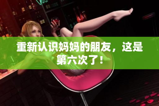 重新认识妈妈的朋友，这是第六次了！