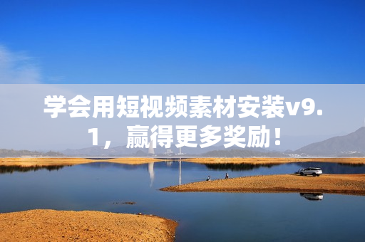 学会用短视频素材安装v9.1，赢得更多奖励！