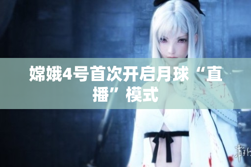 嫦娥4号首次开启月球“直播”模式