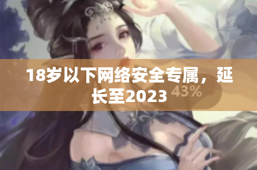 18岁以下网络安全专属，延长至2023