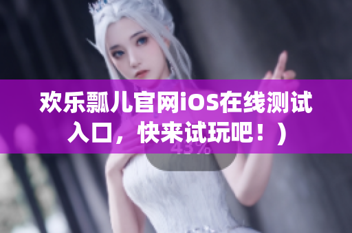 欢乐瓢儿官网iOS在线测试入口，快来试玩吧！)