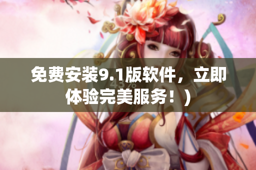 免费安装9.1版软件，立即体验完美服务！)