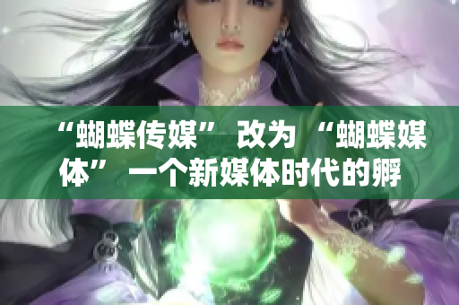 “蝴蝶传媒” 改为 “蝴蝶媒体” 一个新媒体时代的孵化器