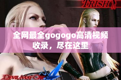 全网最全gogogo高清视频收录，尽在这里