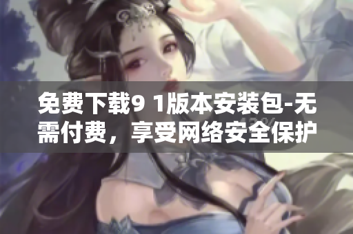免费下载9 1版本安装包-无需付费，享受网络安全保护