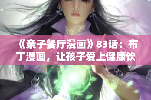 《亲子餐厅漫画》83话：布丁漫画，让孩子爱上健康饮食