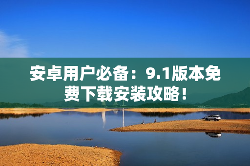 安卓用户必备：9.1版本免费下载安装攻略！