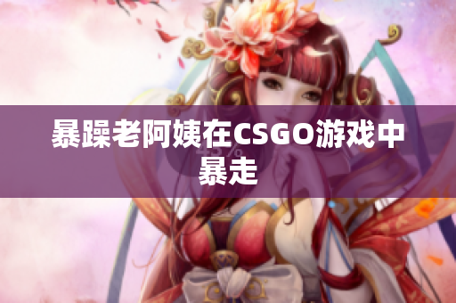 暴躁老阿姨在CSGO游戏中暴走