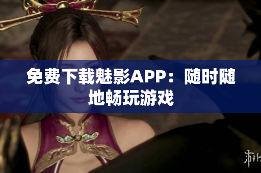免费下载魅影APP：随时随地畅玩游戏