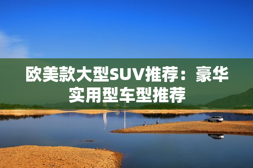 欧美款大型SUV推荐：豪华实用型车型推荐