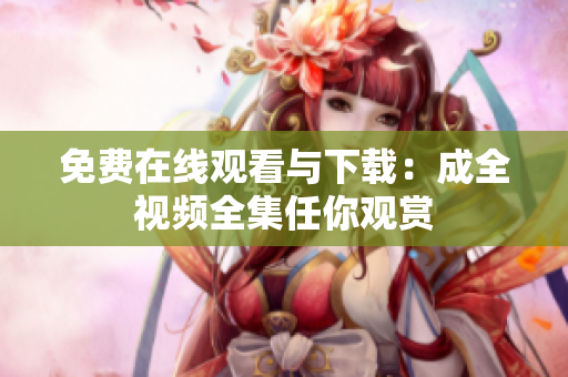 免费在线观看与下载：成全视频全集任你观赏