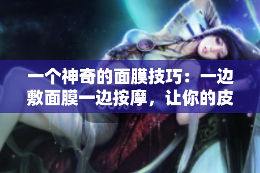 一个神奇的面膜技巧：一边敷面膜一边按摩，让你的皮肤更嫩滑