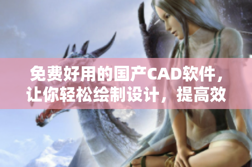 免费好用的国产CAD软件，让你轻松绘制设计，提高效率