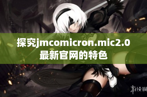 探究jmcomicron.mic2.0最新官网的特色