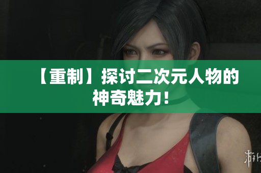 【重制】探讨二次元人物的神奇魅力！