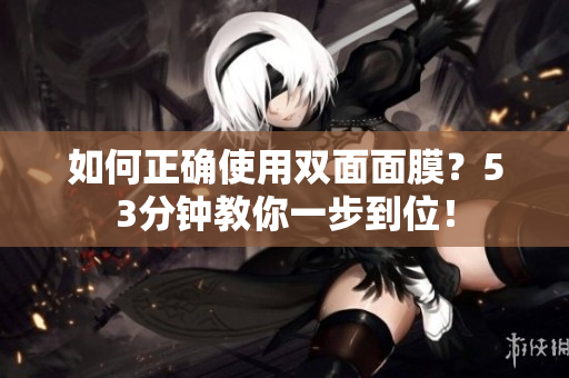 如何正确使用双面面膜？53分钟教你一步到位！