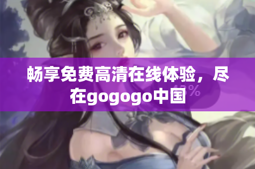 畅享免费高清在线体验，尽在gogogo中国