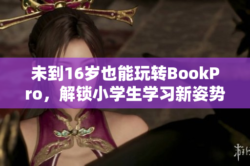 未到16岁也能玩转BookPro，解锁小学生学习新姿势！