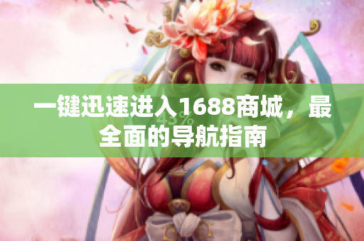 一键迅速进入1688商城，最全面的导航指南