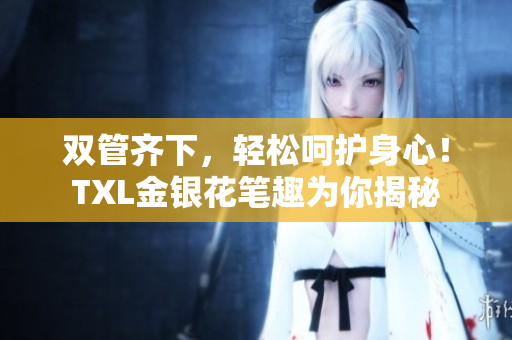 双管齐下，轻松呵护身心！TXL金银花笔趣为你揭秘