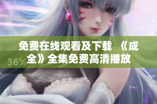 免费在线观看及下载  《成全》全集免费高清播放