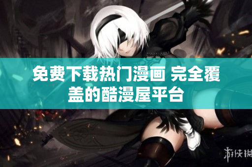 免费下载热门漫画 完全覆盖的酷漫屋平台