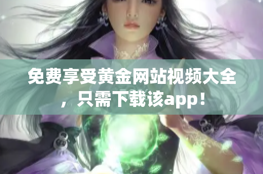 免费享受黄金网站视频大全，只需下载该app！