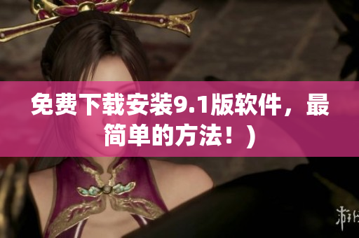 免费下载安装9.1版软件，最简单的方法！)