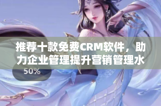 推荐十款免费CRM软件，助力企业管理提升营销管理水平
