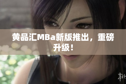 黄品汇MBa新版推出，重磅升级！