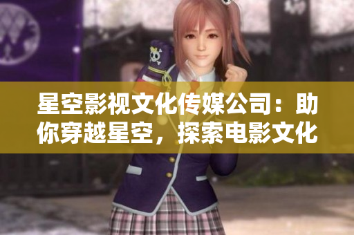 星空影视文化传媒公司：助你穿越星空，探索电影文化