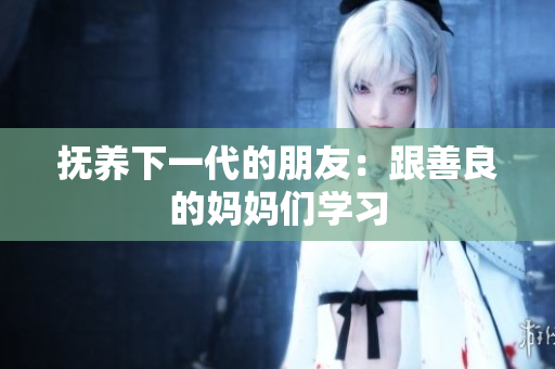 抚养下一代的朋友：跟善良的妈妈们学习