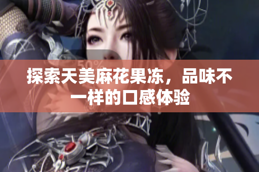 探索天美麻花果冻，品味不一样的口感体验