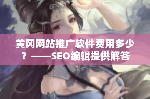 黄冈网站推广软件费用多少？——SEO编辑提供解答