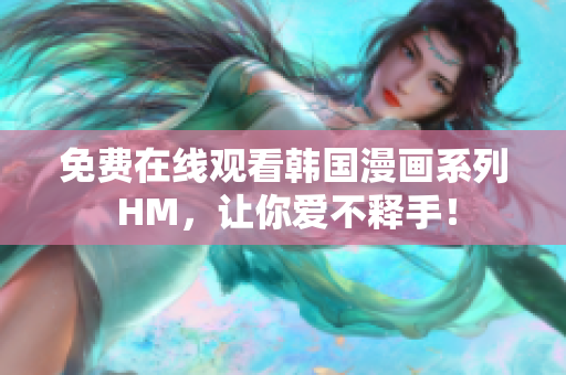免费在线观看韩国漫画系列 HM，让你爱不释手！