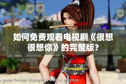 如何免费观看电视剧《很想很想你》的完整版？