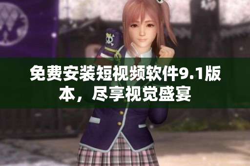 免费安装短视频软件9.1版本，尽享视觉盛宴