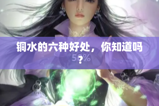 铜水的六种好处，你知道吗？