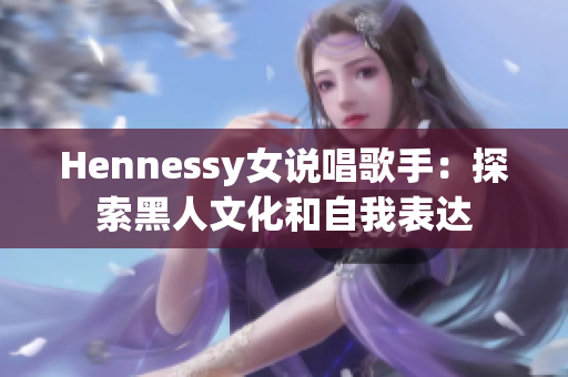 Hennessy女说唱歌手：探索黑人文化和自我表达