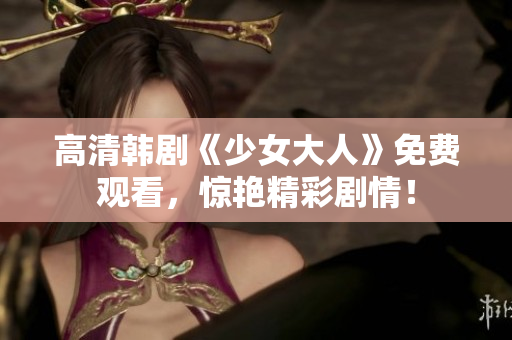 高清韩剧《少女大人》免费观看，惊艳精彩剧情！