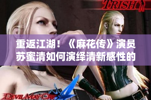 重返江湖！《麻花传》演员苏蜜清如何演绎清新感性的歌喉