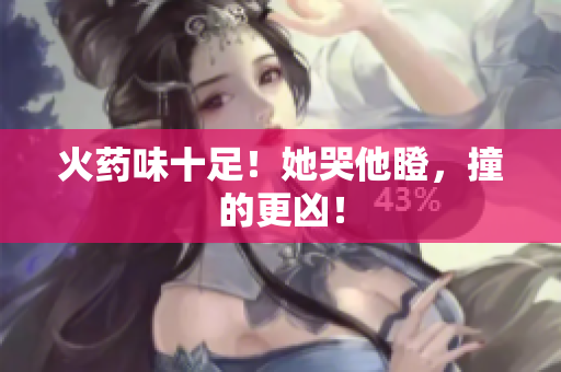 火药味十足！她哭他瞪，撞的更凶！
