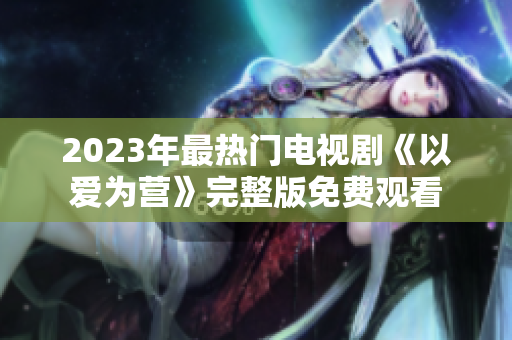 2023年最热门电视剧《以爱为营》完整版免费观看