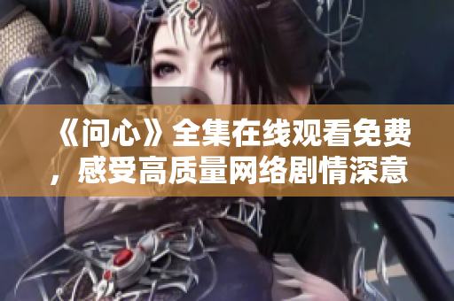 《问心》全集在线观看免费，感受高质量网络剧情深意足
